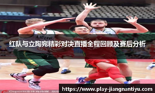 红队与立陶宛精彩对决直播全程回顾及赛后分析