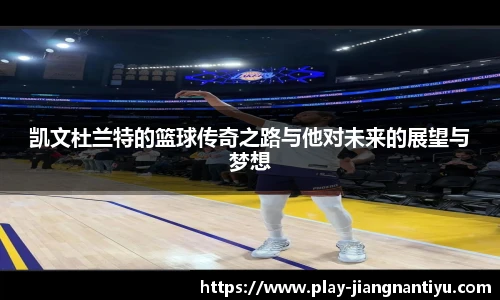 凯文杜兰特的篮球传奇之路与他对未来的展望与梦想