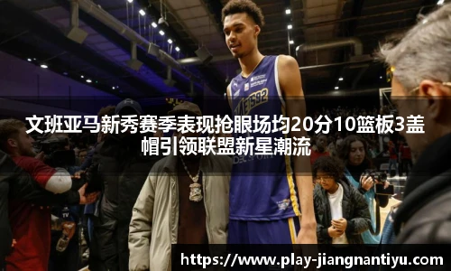 文班亚马新秀赛季表现抢眼场均20分10篮板3盖帽引领联盟新星潮流